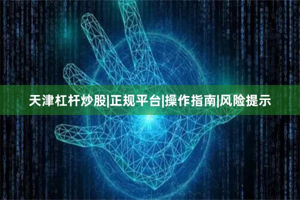 天津杠杆炒股|正规平台|操作指南|风险提示