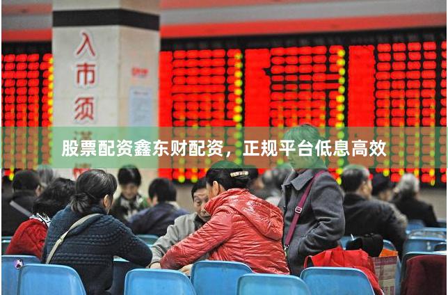 股票配资鑫东财配资，正规平台低息高效