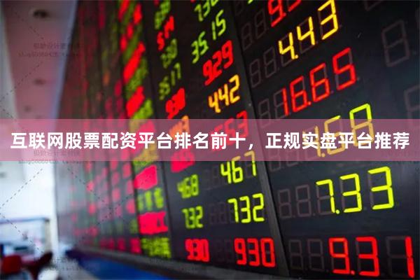 互联网股票配资平台排名前十，正规实盘平台推荐