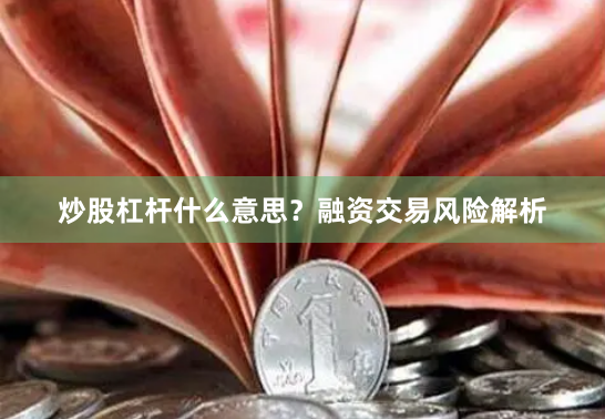 炒股杠杆什么意思？融资交易风险解析