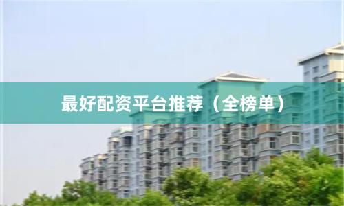 最好配资平台推荐（全榜单）