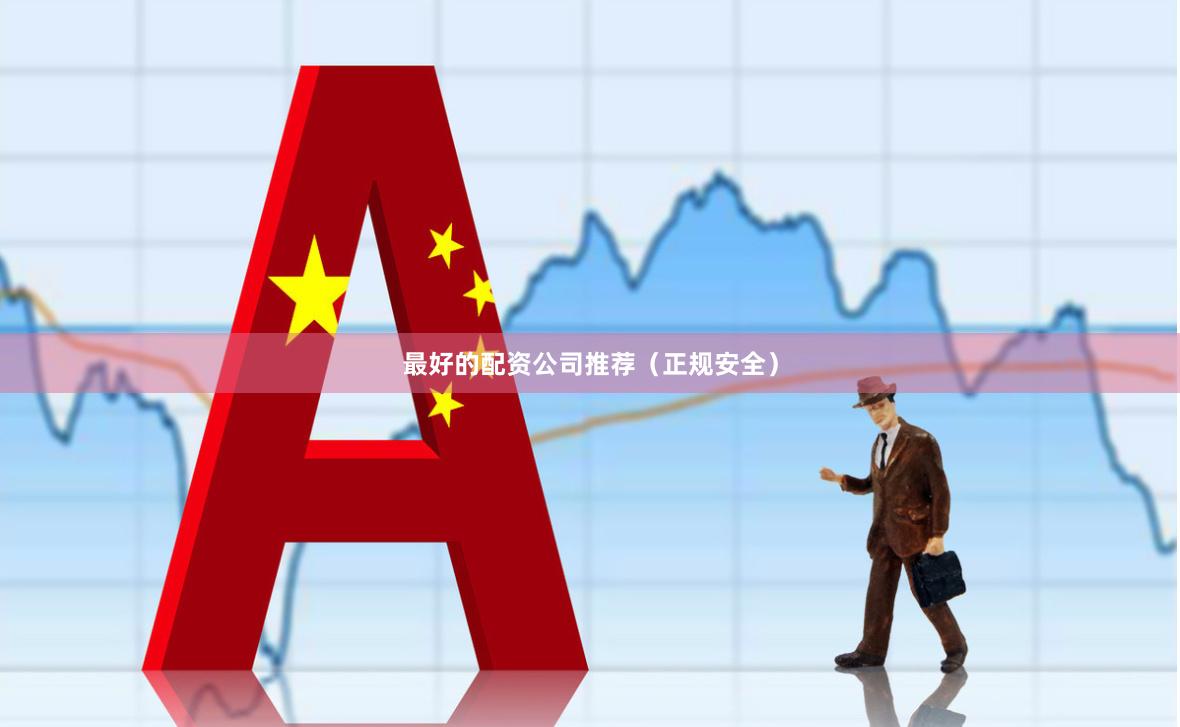 最好的配资公司推荐（正规安全）