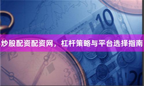 炒股配资配资网，杠杆策略与平台选择指南