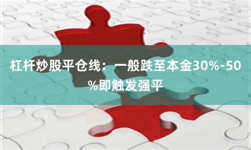 杠杆炒股平仓线：一般跌至本金30%-50%即触发强平