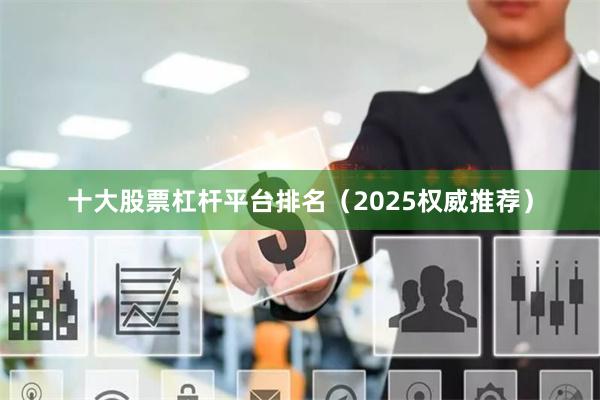 十大股票杠杆平台排名（2025权威推荐）