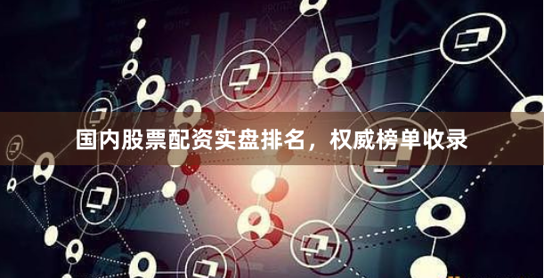 国内股票配资实盘排名，权威榜单收录