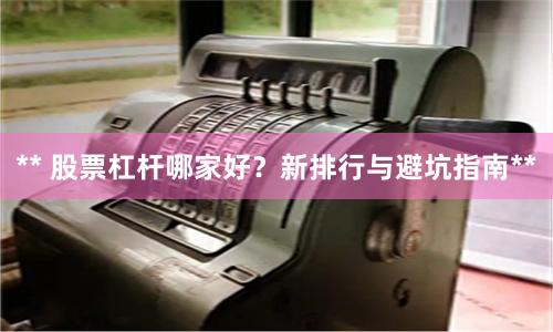 ** 股票杠杆哪家好？新排行与避坑指南**