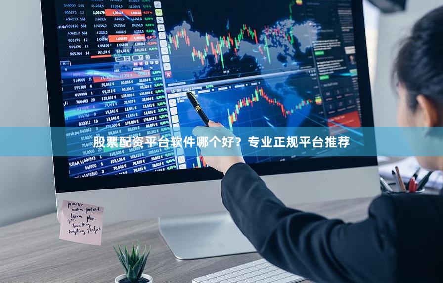 股票配资平台软件哪个好？专业正规平台推荐