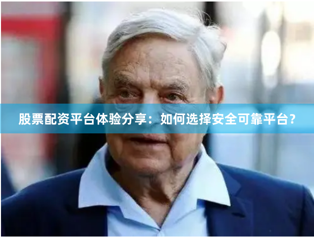 股票配资平台体验分享：如何选择安全可靠平台？