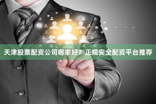 天津股票配资公司哪家好？正规安全配资平台推荐