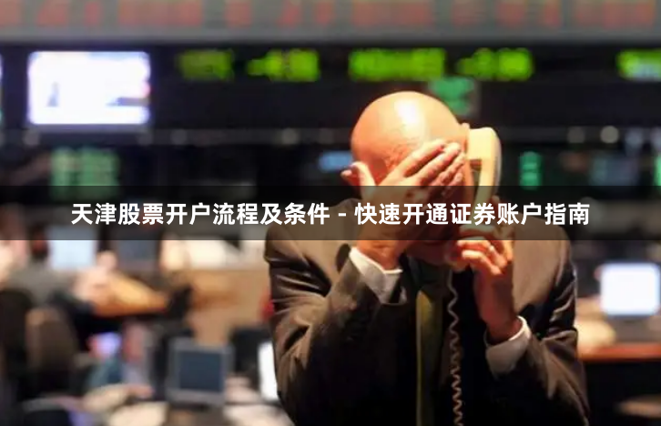天津股票开户流程及条件 - 快速开通证券账户指南