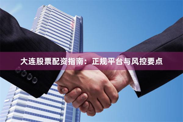 大连股票配资指南：正规平台与风控要点