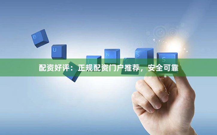 配资好评：正规配资门户推荐，安全可靠