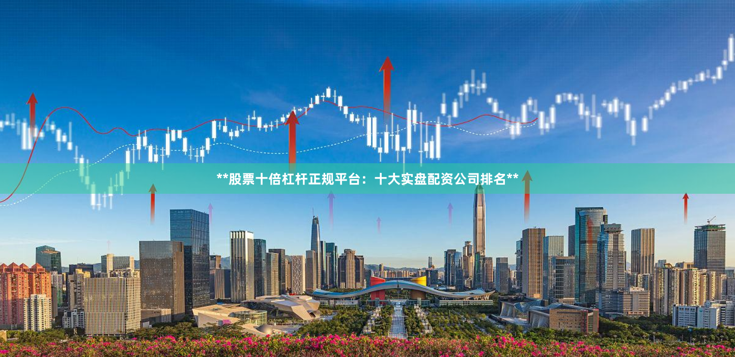 **股票十倍杠杆正规平台:十大实盘配资公司排名**