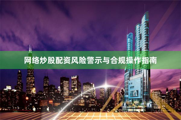 网络炒股配资风险警示与合规操作指南