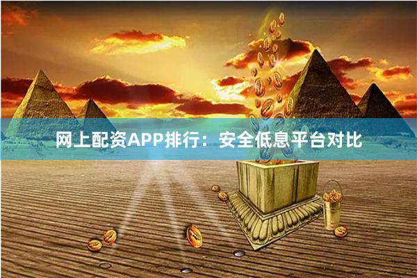 网上配资APP排行:安全低息平台对比